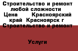 Строительство и ремонт любой сложности › Цена ­ 1 - Красноярский край, Красноярск г. Строительство и ремонт » Услуги   